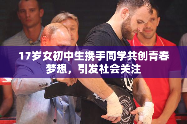 17岁女初中生携手同学共创青春梦想，引发社会关注