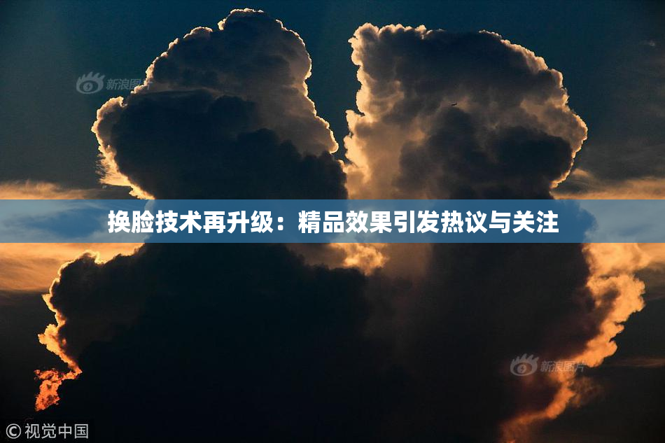 换脸技术再升级：精品效果引发热议与关注
