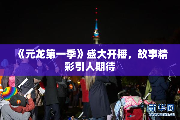 《元龙第一季》盛大开播，故事精彩引人期待