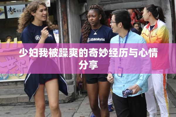 少妇我被躁爽的奇妙经历与心情分享