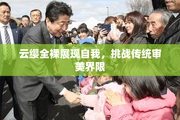 云缨全裸展现自我，挑战传统审美界限