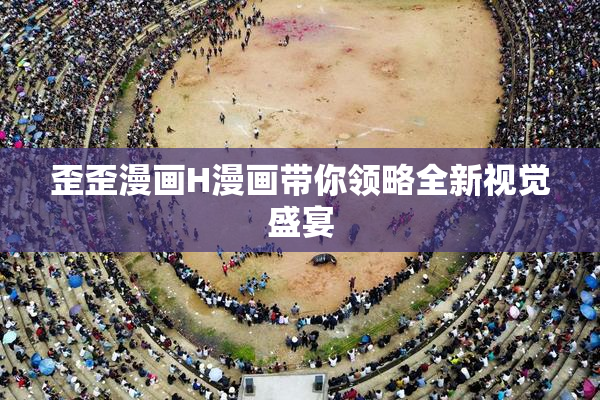 歪歪漫画H漫画带你领略全新视觉盛宴