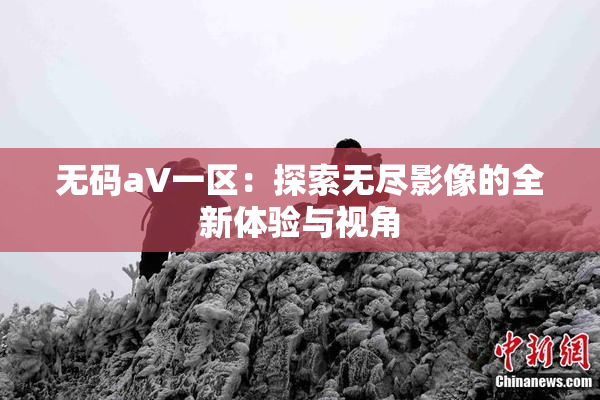 无码aV一区：探索无尽影像的全新体验与视角