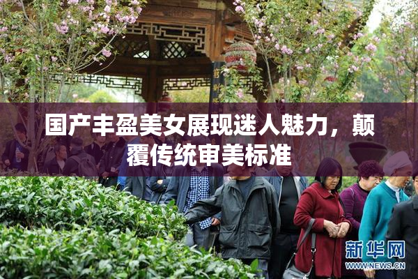 国产丰盈美女展现迷人魅力，颠覆传统审美标准