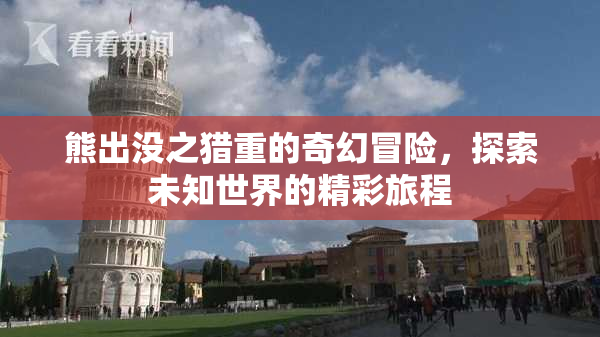 熊出没之猎重的奇幻冒险，探索未知世界的精彩旅程