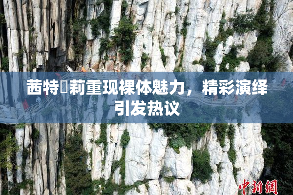 茜特菈莉重现裸体魅力，精彩演绎引发热议