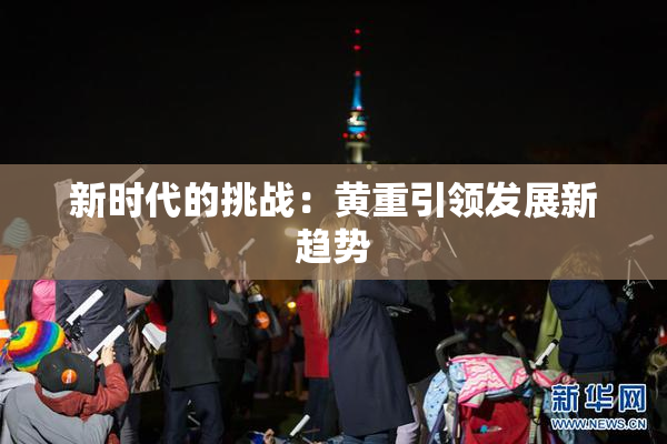 新时代的挑战：黄重引领发展新趋势