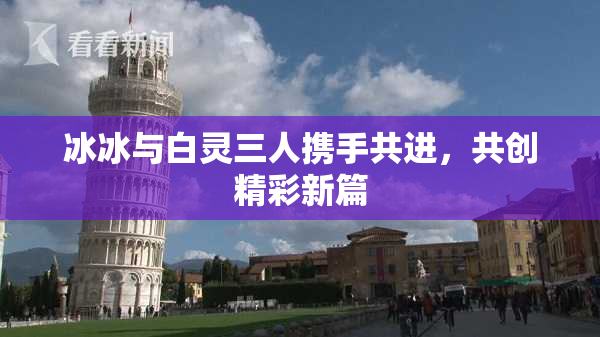 冰冰与白灵三人携手共进，共创精彩新篇