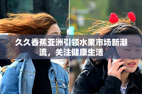久久香蕉亚洲引领水果市场新潮流，关注健康生活