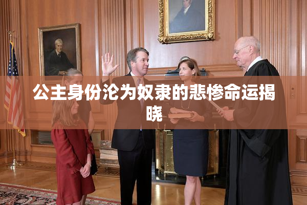 公主身份沦为奴隶的悲惨命运揭晓