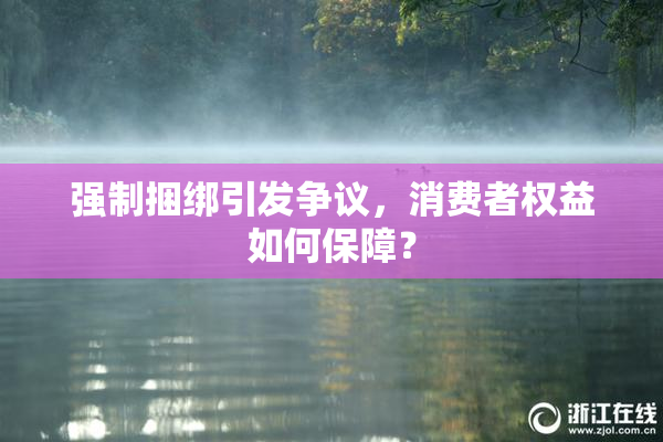 强制捆绑引发争议，消费者权益如何保障？
