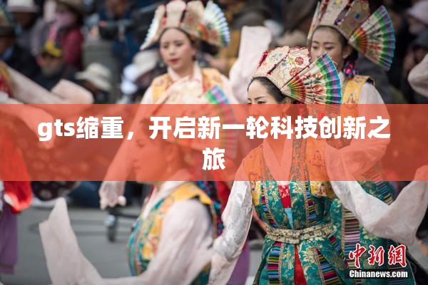 gts缩重，开启新一轮科技创新之旅