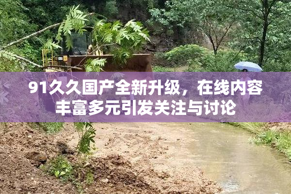 91久久国产全新升级，在线内容丰富多元引发关注与讨论