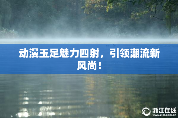 动漫玉足魅力四射，引领潮流新风尚！