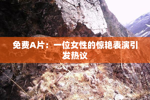 免费A片：一位女性的惊艳表演引发热议