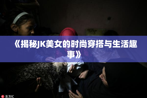 《揭秘JK美女的时尚穿搭与生活趣事》