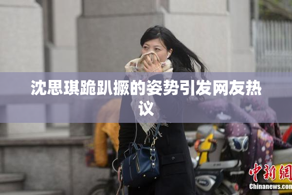 沈思琪跪趴撅的姿势引发网友热议
