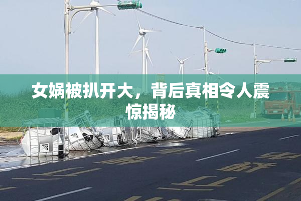 女娲被扒开大，背后真相令人震惊揭秘