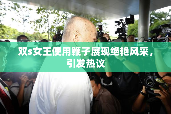 双s女王使用鞭子展现绝艳风采，引发热议