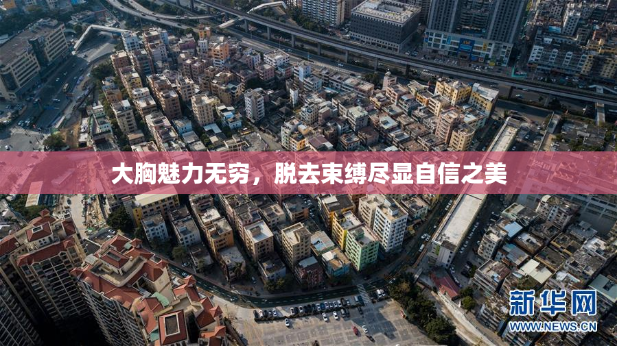 大胸魅力无穷，脱去束缚尽显自信之美