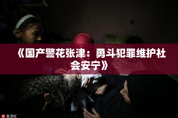 《国产警花张津：勇斗犯罪维护社会安宁》
