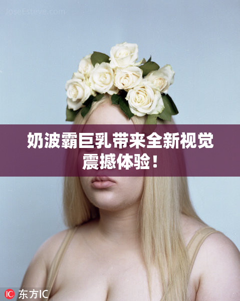 奶波霸巨乳带来全新视觉震撼体验！