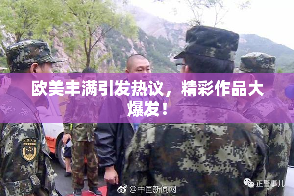 欧美丰满引发热议，精彩作品大爆发！