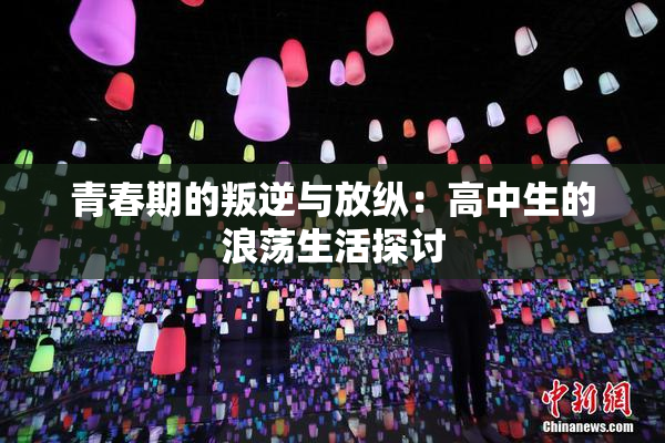 青春期的叛逆与放纵：高中生的浪荡生活探讨
