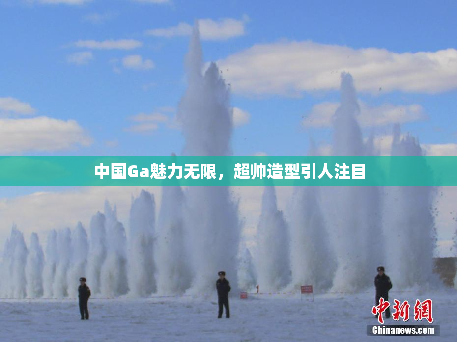 中国Ga魅力无限，超帅造型引人注目