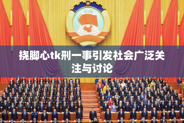 挠脚心tk刑一事引发社会广泛关注与讨论