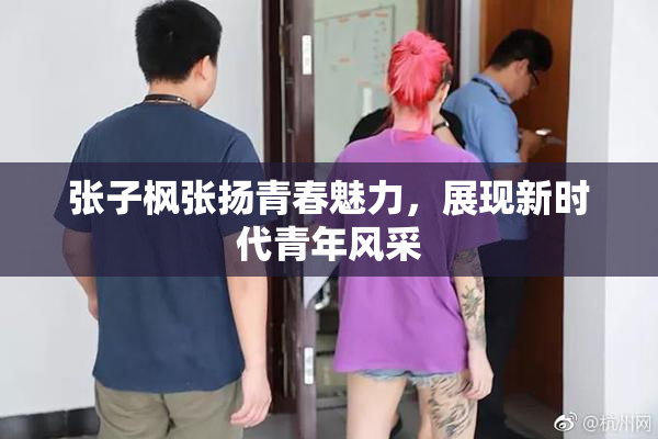 张子枫张扬青春魅力，展现新时代青年风采