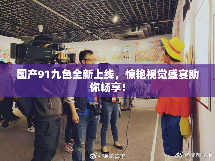 国产91九色全新上线，惊艳视觉盛宴助你畅享！