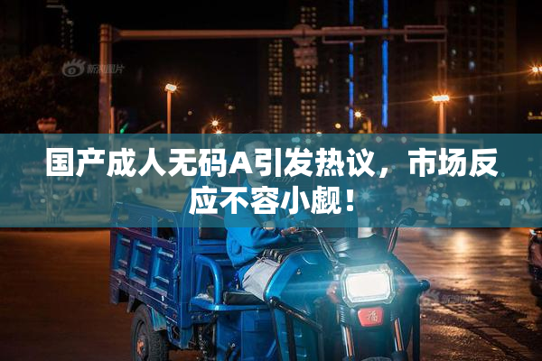 国产成人无码A引发热议，市场反应不容小觑！