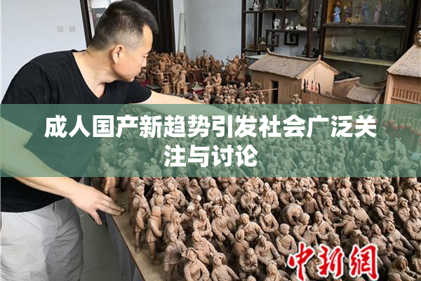 成人国产新趋势引发社会广泛关注与讨论