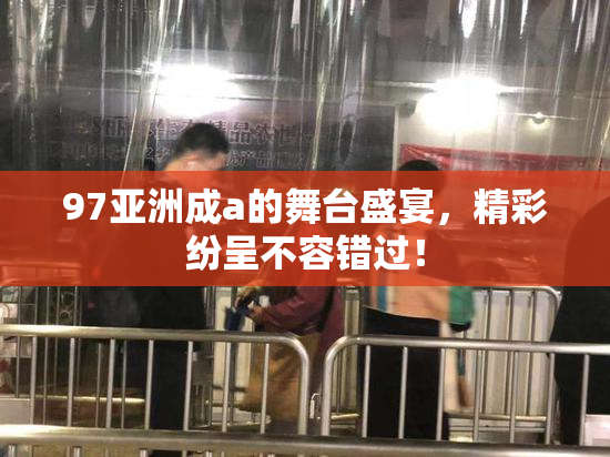 97亚洲成a的舞台盛宴，精彩纷呈不容错过！