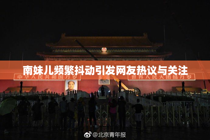 南妹儿频繁抖动引发网友热议与关注