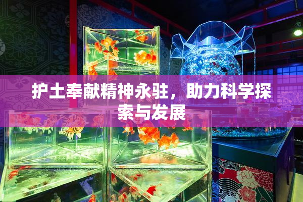 护土奉献精神永驻，助力科学探索与发展