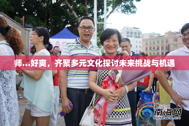 师…好爽，齐聚多元文化探讨未来挑战与机遇