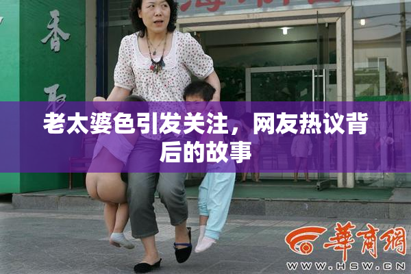 老太婆色引发关注，网友热议背后的故事