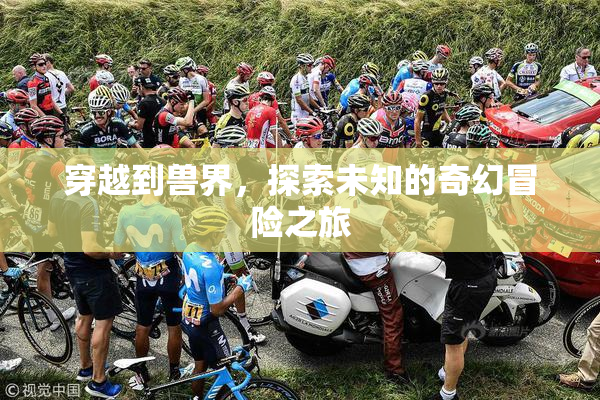 穿越到兽界，探索未知的奇幻冒险之旅