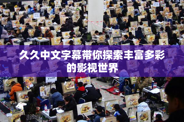 久久中文字幕带你探索丰富多彩的影视世界