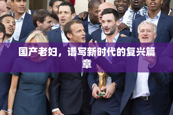 国产老妇，谱写新时代的复兴篇章