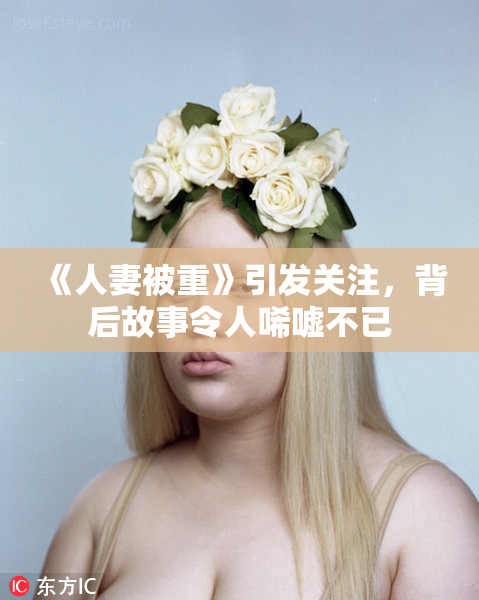 《人妻被重》引发关注，背后故事令人唏嘘不已
