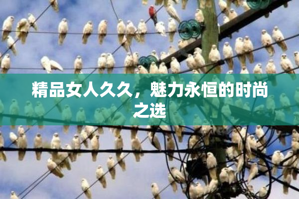 精品女人久久，魅力永恒的时尚之选
