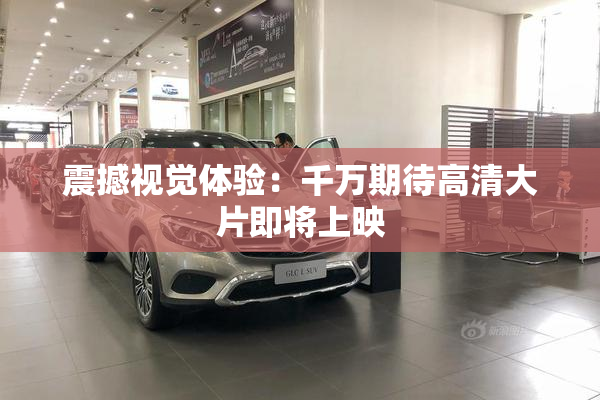 震撼视觉体验：千万期待高清大片即将上映