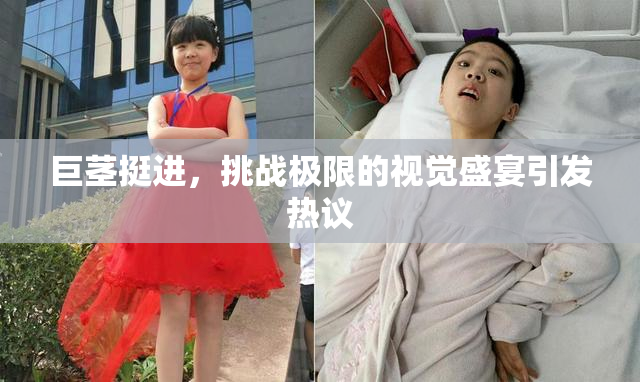 巨茎挺进，挑战极限的视觉盛宴引发热议