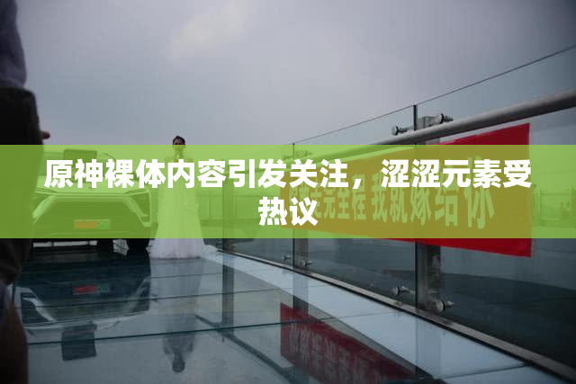 原神裸体内容引发关注，涩涩元素受热议