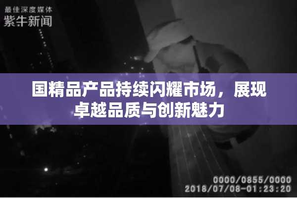 国精品产品持续闪耀市场，展现卓越品质与创新魅力