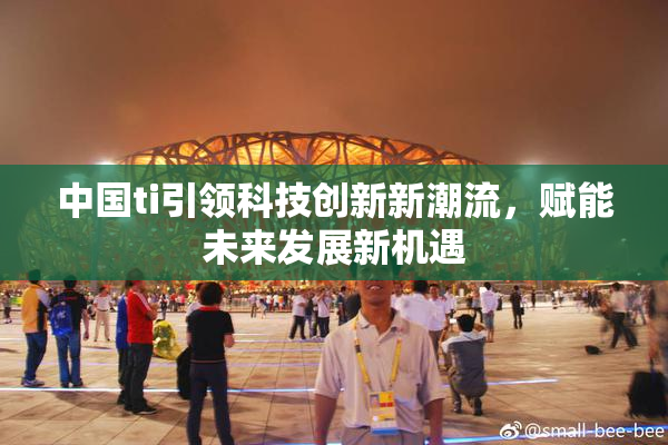 中国ti引领科技创新新潮流，赋能未来发展新机遇
