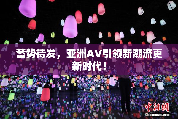 蓄势待发，亚洲AV引领新潮流更新时代！